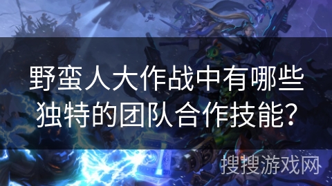 野蛮人大作战中有哪些独特的团队合作技能？