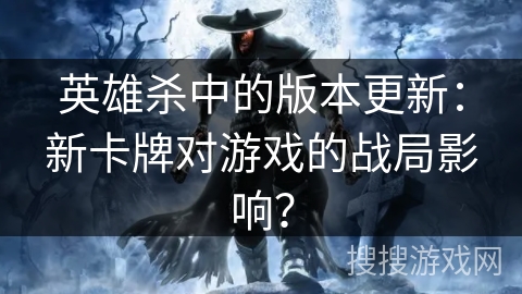 英雄杀中的版本更新：新卡牌对游戏的战局影响？