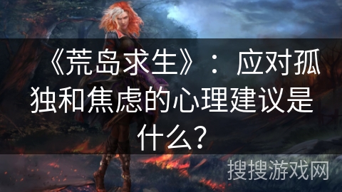《荒岛求生》：应对孤独和焦虑的心理建议是什么？