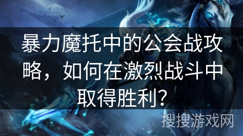 暴力魔托中的公会战攻略，如何在激烈战斗中取得胜利？