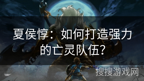 夏侯惇：如何打造强力的亡灵队伍？