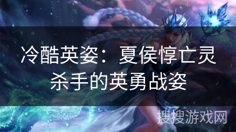 冷酷英姿：夏侯惇亡灵杀手的英勇战姿