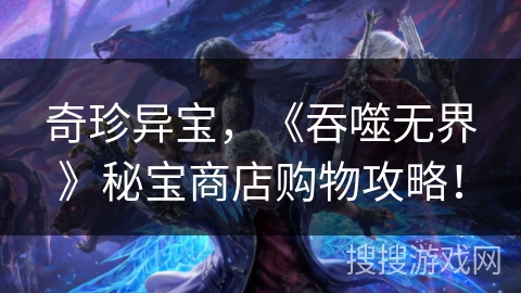 奇珍异宝，《吞噬无界》秘宝商店购物攻略！
