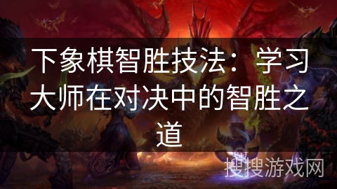 下象棋智胜技法：学习大师在对决中的智胜之道