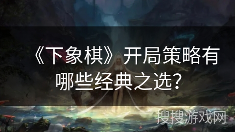《下象棋》开局策略有哪些经典之选？