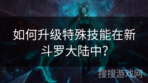如何升级特殊技能在新斗罗大陆中？
