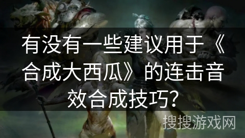 有没有一些建议用于《合成大西瓜》的连击音效合成技巧？