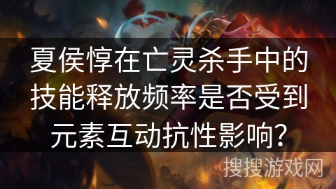 夏侯惇在亡灵杀手中的技能释放频率是否受到元素互动抗性影响？