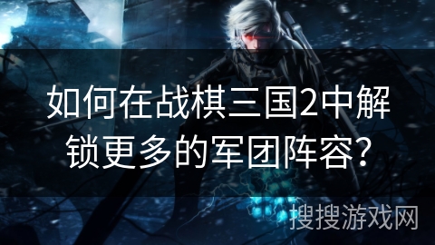 如何在战棋三国2中解锁更多的军团阵容？