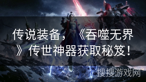传说装备，《吞噬无界》传世神器获取秘笈！
