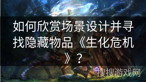 如何欣赏场景设计并寻找隐藏物品《生化危机》？