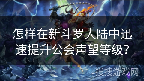 怎样在新斗罗大陆中迅速提升公会声望等级？