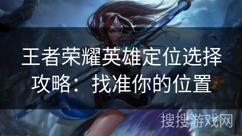 王者荣耀英雄定位选择攻略：找准你的位置