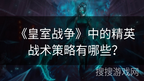 《皇室战争》中的精英战术策略有哪些？