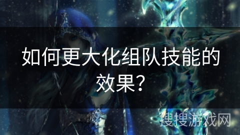 如何更大化组队技能的效果？