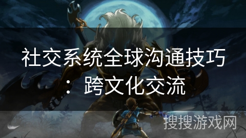 社交系统全球沟通技巧：跨文化交流