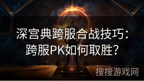 深宫典跨服合战技巧：跨服PK如何取胜？
