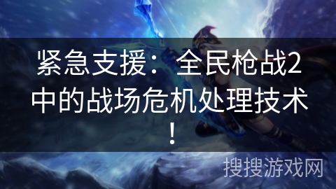紧急支援：全民枪战2中的战场危机处理技术！