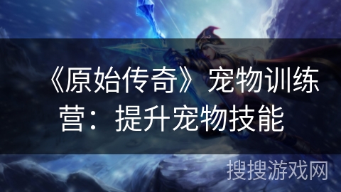 《原始传奇》宠物训练营：提升宠物技能