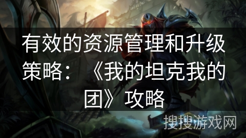 有效的资源管理和升级策略：《我的坦克我的团》攻略
