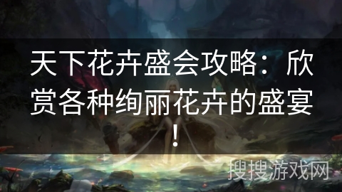 天下花卉盛会攻略：欣赏各种绚丽花卉的盛宴！