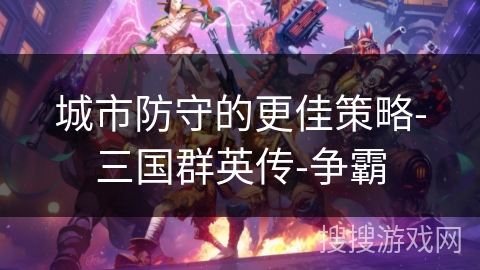 城市防守的更佳策略-三国群英传-争霸