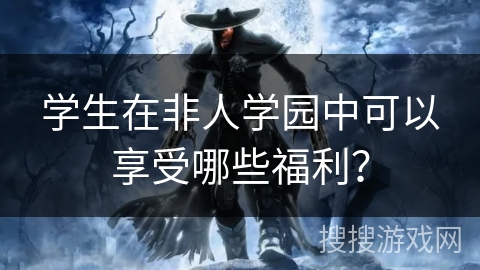 学生在非人学园中可以享受哪些福利？