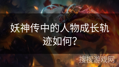 妖神传中的人物成长轨迹如何？