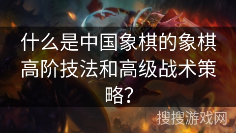 什么是中国象棋的象棋高阶技法和高级战术策略？