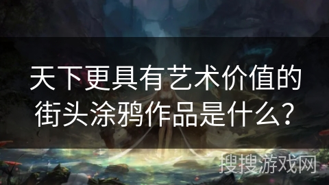 天下更具有艺术价值的街头涂鸦作品是什么？