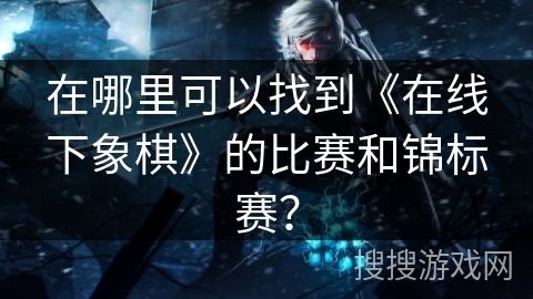 在哪里可以找到《在线下象棋》的比赛和锦标赛？