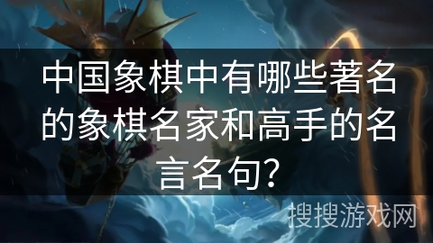 中国象棋中有哪些著名的象棋名家和高手的名言名句？