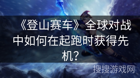 《登山赛车》全球对战中如何在起跑时获得先机？