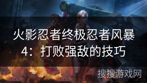 火影忍者终极忍者风暴4：打败强敌的技巧