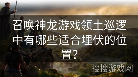 召唤神龙游戏领土巡逻中有哪些适合埋伏的位置？
