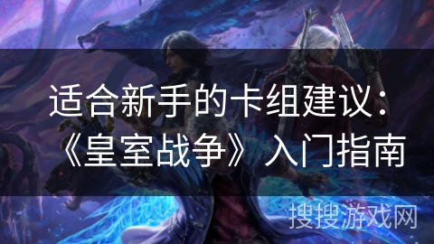 适合新手的卡组建议：《皇室战争》入门指南