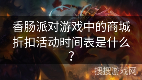 香肠派对游戏中的商城折扣活动时间表是什么？