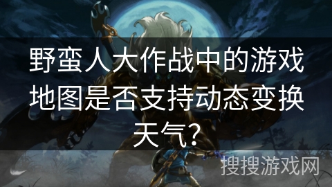 野蛮人大作战中的游戏地图是否支持动态变换天气？