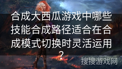 合成大西瓜游戏中哪些技能合成路径适合在合成模式切换时灵活运用？