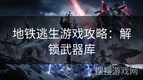 地铁逃生游戏攻略：解锁武器库