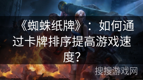 《蜘蛛纸牌》：如何通过卡牌排序提高游戏速度？