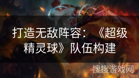 打造无敌阵容：《超级精灵球》队伍构建