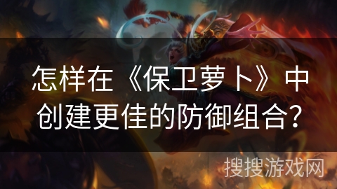 怎样在《保卫萝卜》中创建更佳的防御组合？