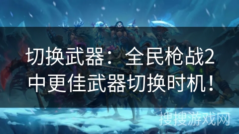 切换武器：全民枪战2中更佳武器切换时机！