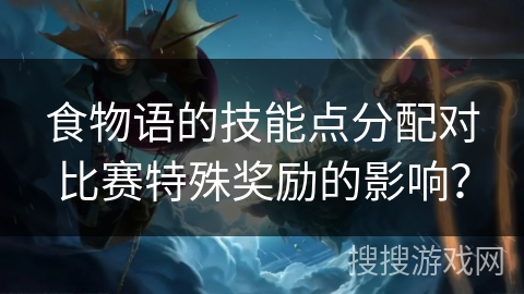 食物语的技能点分配对比赛特殊奖励的影响？