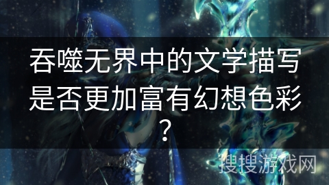 吞噬无界中的文学描写是否更加富有幻想色彩？