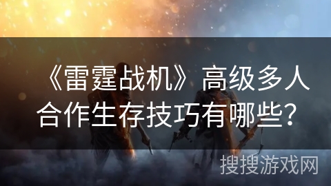 《雷霆战机》高级多人合作生存技巧有哪些？
