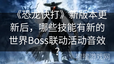 《恐龙快打》新版本更新后，哪些技能有新的世界Boss联动活动音效？