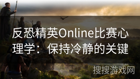 反恐精英Online比赛心理学：保持冷静的关键