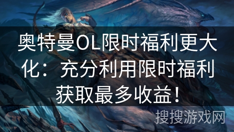 奥特曼OL限时福利更大化：充分利用限时福利获取最多收益！